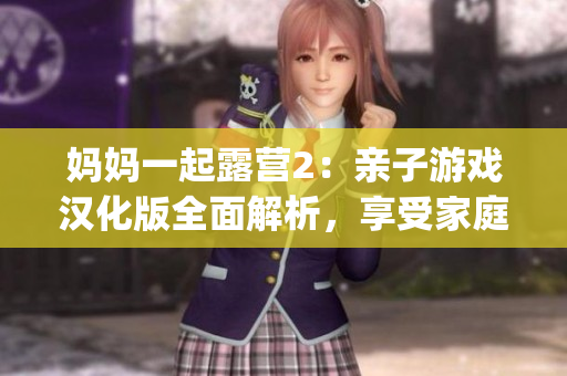 妈妈一起露营2：亲子游戏汉化版全面解析，享受家庭露营乐趣(1)