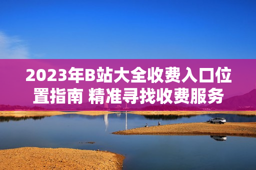 2023年B站大全收费入口位置指南 精准寻找收费服务入口