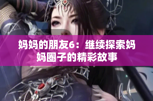 妈妈的朋友6：继续探索妈妈圈子的精彩故事