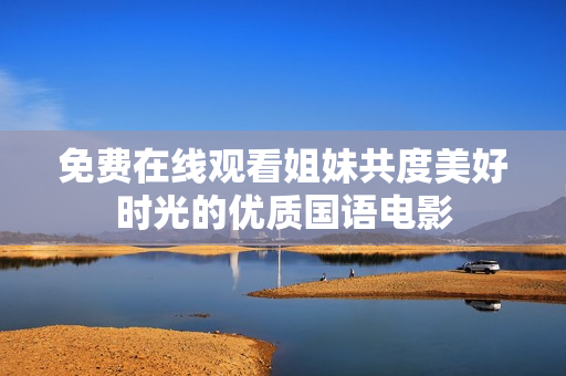 免费在线观看姐妹共度美好时光的优质国语电影