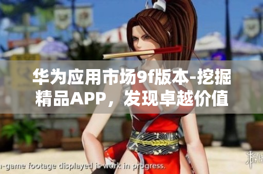 华为应用市场9f版本-挖掘精品APP，发现卓越价值