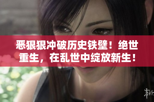 恶狠狠冲破历史铁壁！绝世重生，在乱世中绽放新生！