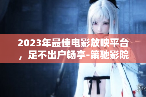 2023年最佳电影放映平台，足不出户畅享-策驰影院
