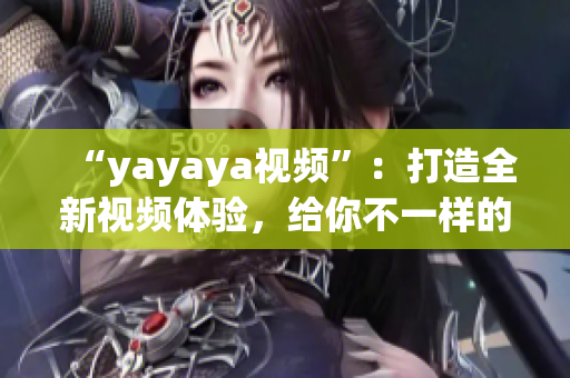 “yayaya视频”：打造全新视频体验，给你不一样的视听享受