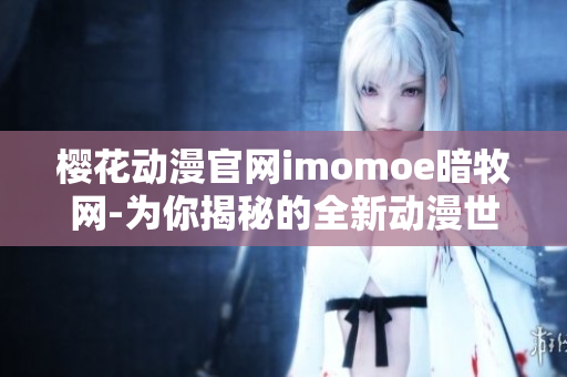 樱花动漫官网imomoe暗牧网-为你揭秘的全新动漫世界