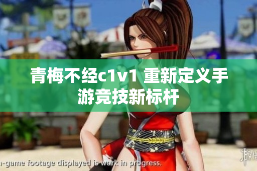 青梅不经c1v1 重新定义手游竞技新标杆