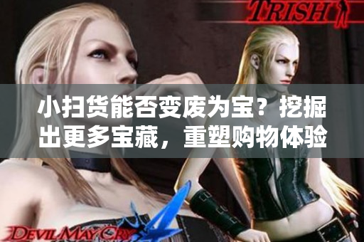 小扫货能否变废为宝？挖掘出更多宝藏，重塑购物体验