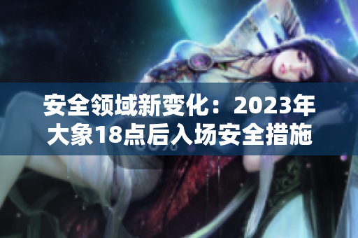 安全领域新变化：2023年大象18点后入场安全措施