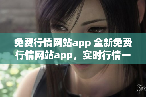 免费行情网站app 全新免费行情网站app，实时行情一手掌握(1)