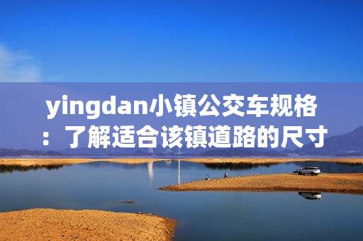 yingdan小镇公交车规格：了解适合该镇道路的尺寸