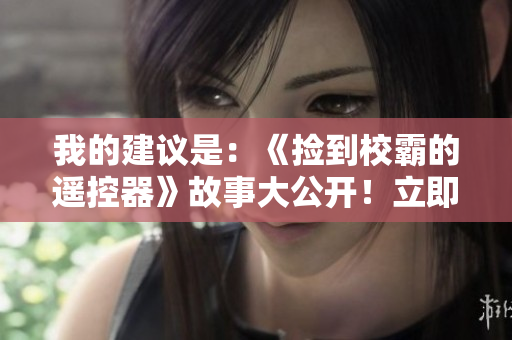 我的建议是：《捡到校霸的遥控器》故事大公开！立即免费在线阅读！