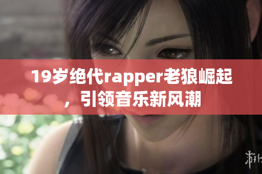 19岁绝代rapper老狼崛起，引领音乐新风潮