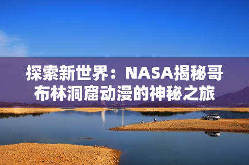 探索新世界：NASA揭秘哥布林洞窟动漫的神秘之旅