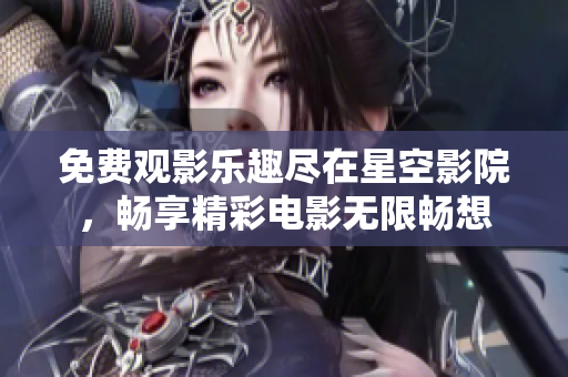 免费观影乐趣尽在星空影院，畅享精彩电影无限畅想