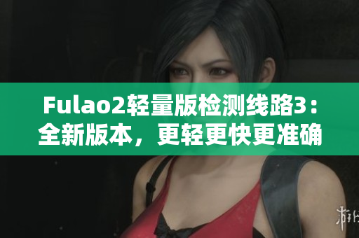 Fulao2轻量版检测线路3：全新版本，更轻更快更准确