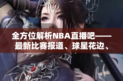 全方位解析NBA直播吧——最新比赛报道、球星花边、赛事分析详细介绍