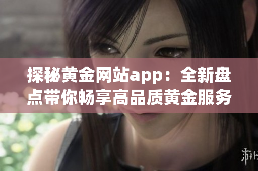 探秘黄金网站app：全新盘点带你畅享高品质黄金服务！