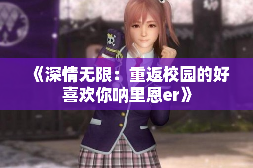 《深情无限：重返校园的好喜欢你呐里恩er》