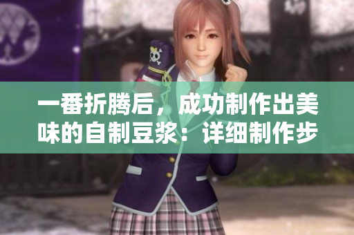 一番折腾后，成功制作出美味的自制豆浆：详细制作步骤和注意事项