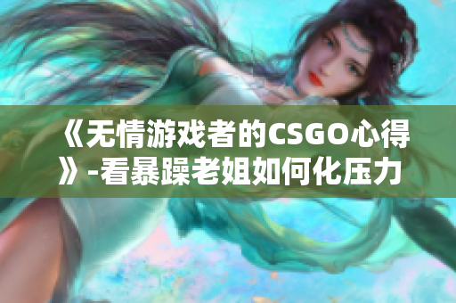 《无情游戏者的CSGO心得》-看暴躁老姐如何化压力为动力！