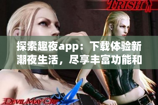 探索趣夜app：下载体验新潮夜生活，尽享丰富功能和精彩活动(1)