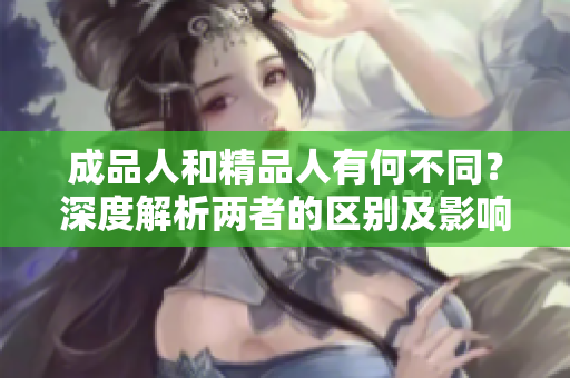 成品人和精品人有何不同？深度解析两者的区别及影响