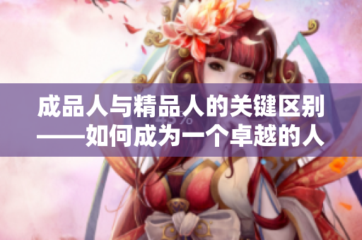 成品人与精品人的关键区别——如何成为一个卓越的人