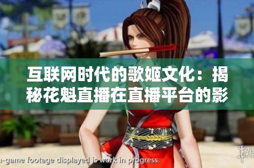 互联网时代的歌姬文化：揭秘花魁直播在直播平台的影响力和传承之道