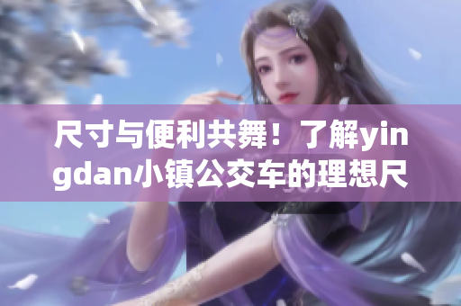 尺寸与便利共舞！了解yingdan小镇公交车的理想尺寸及其优势