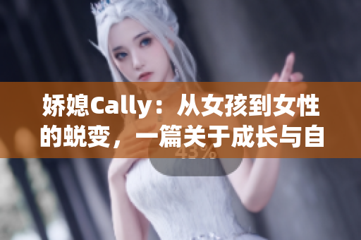 娇媳Cally：从女孩到女性的蜕变，一篇关于成长与自我探索的文章