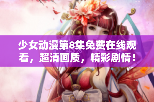 少女动漫第8集免费在线观看，超清画质，精彩剧情！