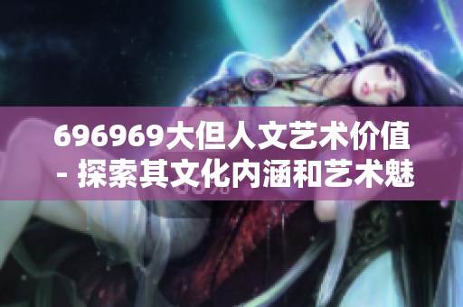 696969大但人文艺术价值 - 探索其文化内涵和艺术魅力