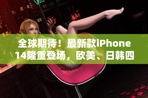 全球期待！最新款iPhone14隆重登场，欧美、日韩四大版本全线上线