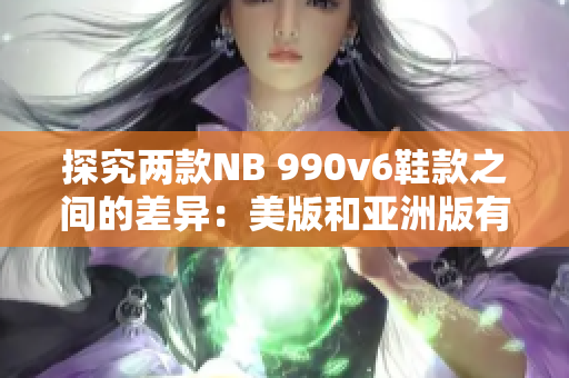 探究两款NB 990v6鞋款之间的差异：美版和亚洲版有何不同？