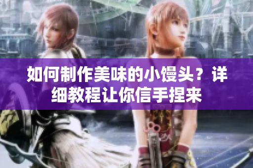 如何制作美味的小馒头？详细教程让你信手捏来