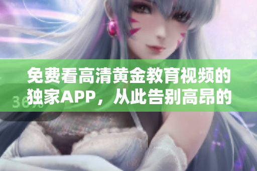 免费看高清黄金教育视频的独家APP，从此告别高昂的教育费用！