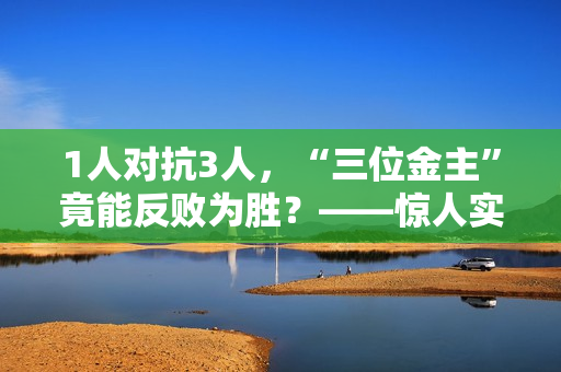 1人对抗3人，“三位金主”竟能反败为胜？——惊人实录