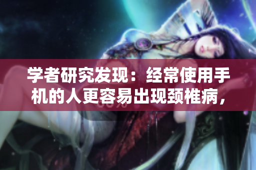 学者研究发现：经常使用手机的人更容易出现颈椎病，如何预防？