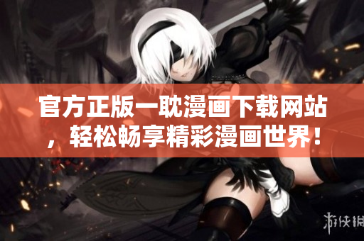 官方正版一耽漫画下载网站，轻松畅享精彩漫画世界！