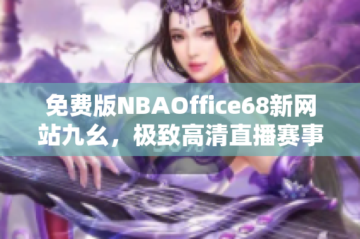 免费版NBAOffice68新网站九幺，极致高清直播赛事体验