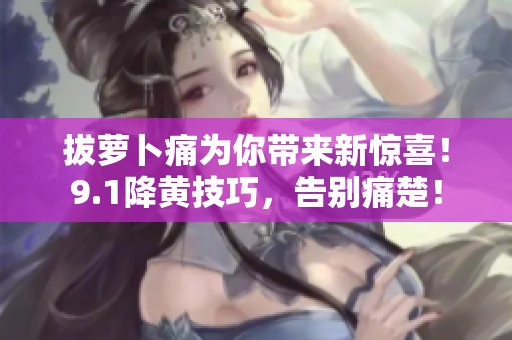 拔萝卜痛为你带来新惊喜！9.1降黄技巧，告别痛楚！