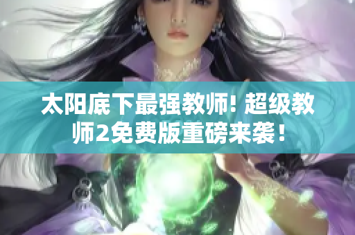 太阳底下最强教师! 超级教师2免费版重磅来袭！
