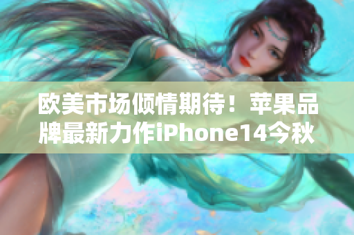 欧美市场倾情期待！苹果品牌最新力作iPhone14今秋发布！