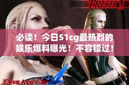必读！今日51cg最热烈的娱乐爆料曝光！不容错过！