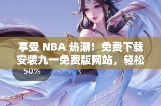 享受 NBA 热潮！免费下载安装九一免费版网站，轻松畅玩篮球游戏