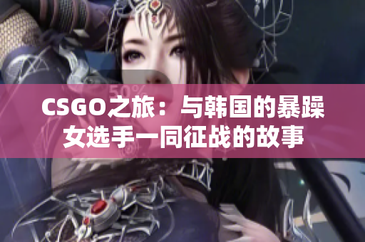 CSGO之旅：与韩国的暴躁女选手一同征战的故事