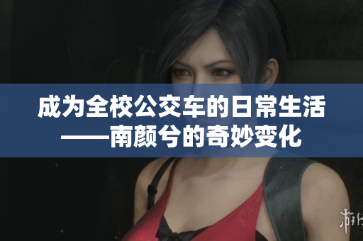 成为全校公交车的日常生活——南颜兮的奇妙变化