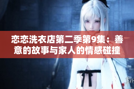 恋恋洗衣店第二季第9集：善意的故事与家人的情感碰撞