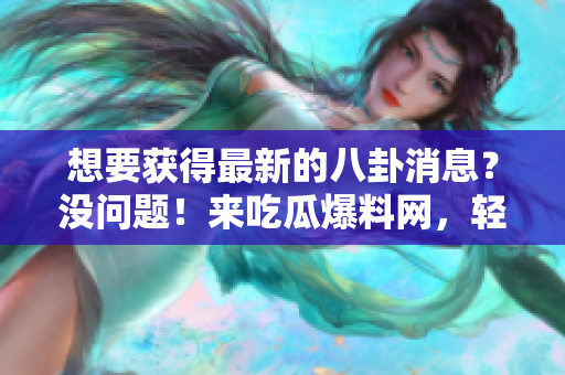 想要获得最新的八卦消息？没问题！来吃瓜爆料网，轻松畅所欲言！