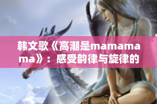 韩文歌《高潮是mamamama》：感受韵律与旋律的完美融合